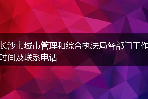 长沙市城市管理和综合执法局各部门工作时间及联系电话