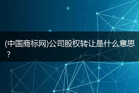 (中国商标网)公司股权转让是什么意思？