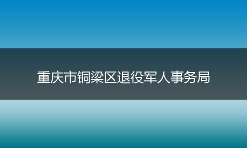 重庆市铜梁区退役军人事务局