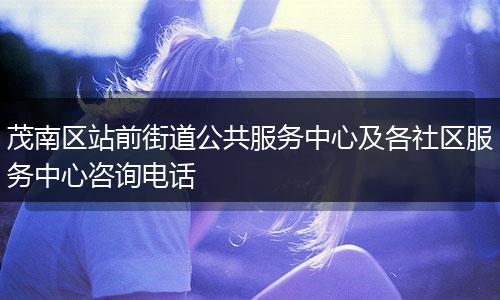 茂南区站前街道公共服务中心及各社区服务中心咨询电话