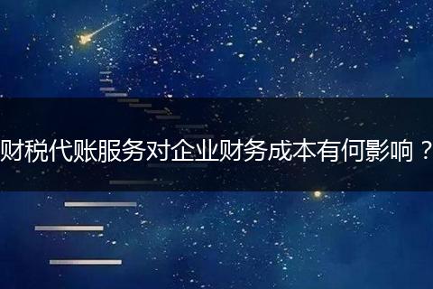 财税代账服务对企业财务成本有何影响？