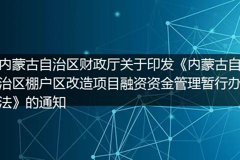 内蒙古自治区财政厅关于印发《内蒙古自治区棚户区改造项目融资资金管理暂行办法》的通知