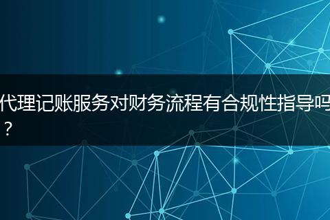 代理记账服务对财务流程有合规性指导吗？