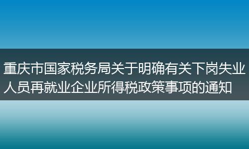 重庆市国家税务局关于明确有关下岗失业人员再就业企业所得税政策事项的通知