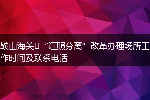 鞍山海关​“证照分离”改革办理场所工作时间及联系电话