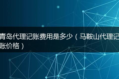青岛代理记账费用是多少（马鞍山代理记账价格）