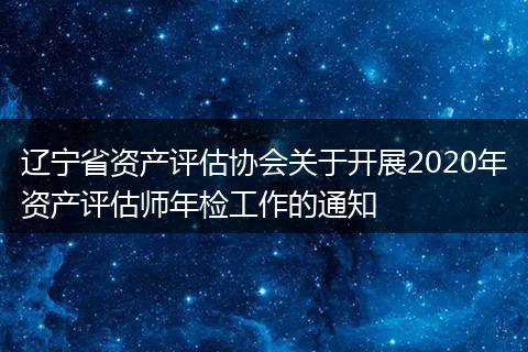 辽宁省资产评估协会关于开展2020年资产评估师年检工作的通知