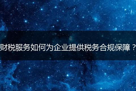 财税服务如何为企业提供税务合规保障？