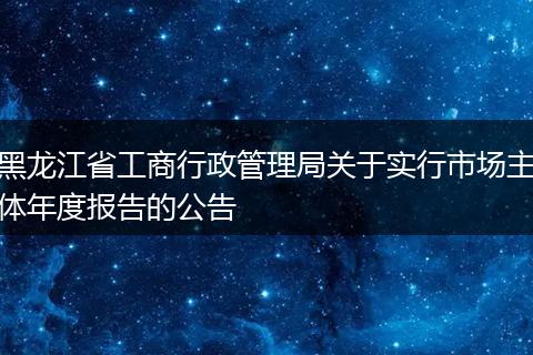 黑龙江省工商行政管理局关于实行市场主体年度报告的公告