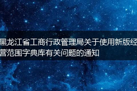 黑龙江省工商行政管理局关于使用新版经营范围字典库有关问题的通知