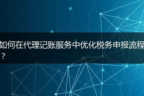 如何在代理记账服务中优化税务申报流程？