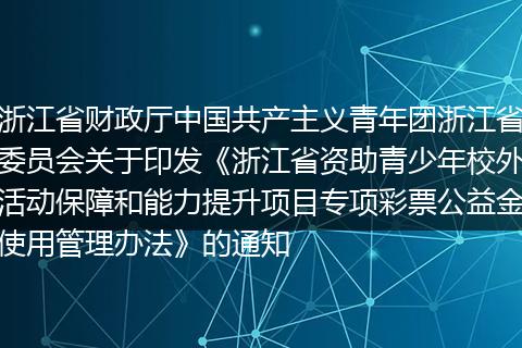 浙江省财政厅中国共产主义青年团浙江省委员会关于印发《浙江省资助青少年校外活动保障和能力提升项目专项彩票公益金使用管理办法》的通知