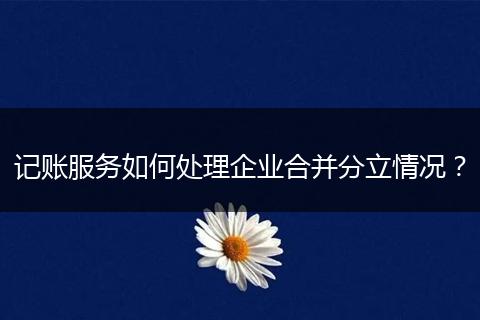 记账服务如何处理企业合并分立情况？
