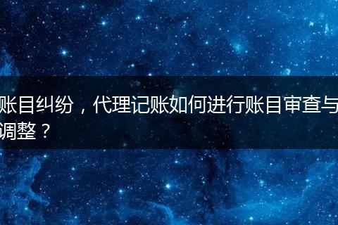 账目纠纷，代理记账如何进行账目审查与调整？