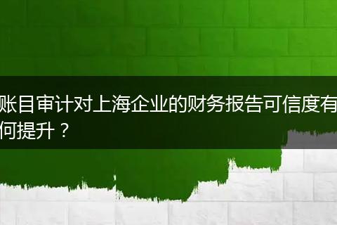 账目审计对上海企业的财务报告可信度有何提升？