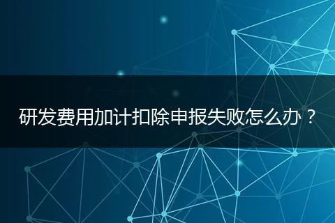 研发费用加计扣除申报失败怎么办？