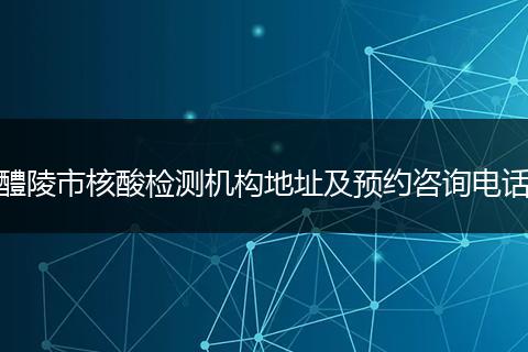 醴陵市核酸检测机构地址及预约咨询电话