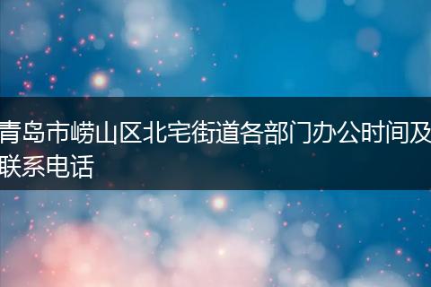 青岛市崂山区北宅街道各部门办公时间及联系电话