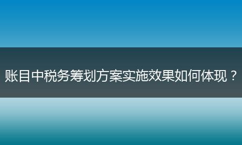 账目中税务筹划方案实施效果如何体现？
