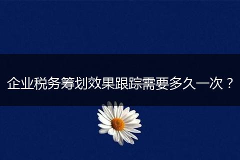 企业税务筹划效果跟踪需要多久一次？