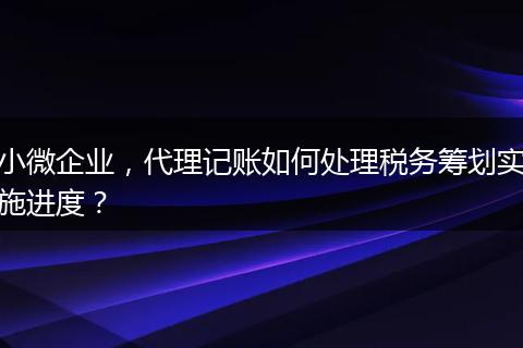 小微企业，代理记账如何处理税务筹划实施进度？