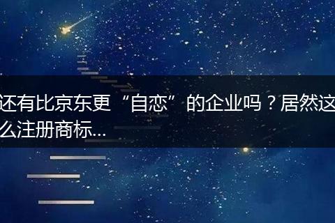 还有比京东更“自恋”的企业吗？居然这么注册商标...