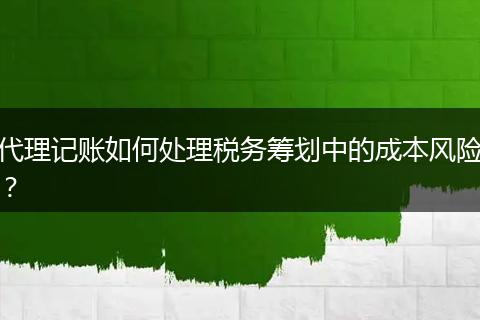 代理记账如何处理税务筹划中的成本风险？