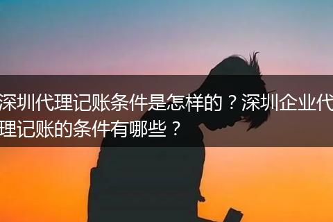 深圳代理记账条件是怎样的？深圳企业代理记账的条件有哪些？
