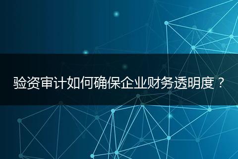 验资审计如何确保企业财务透明度？