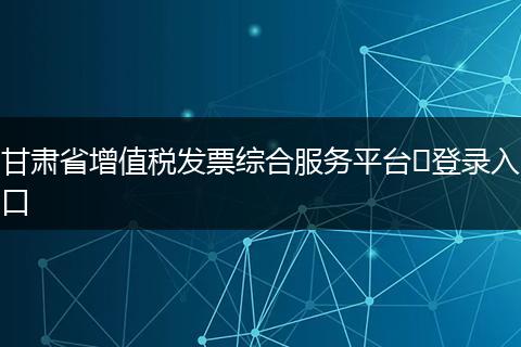 甘肃省增值税发票综合服务平台​登录入口