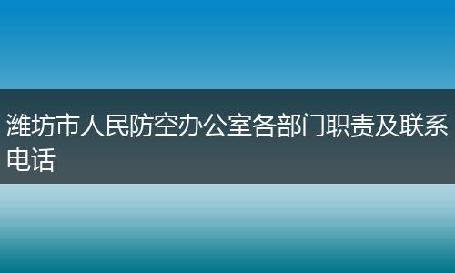 潍坊市人民防空办公室各部门职责及联系电话