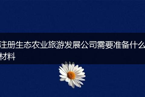 注册生态农业旅游发展公司需要准备什么材料