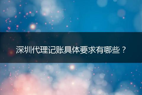 深圳代理记账具体要求有哪些？