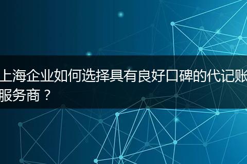 上海企业如何选择具有良好口碑的代记账服务商？