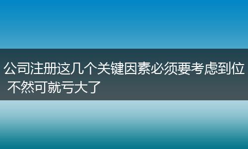 公司注册这几个关键因素必须要考虑到位 不然可就亏大了