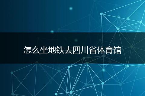 怎么坐地铁去四川省体育馆