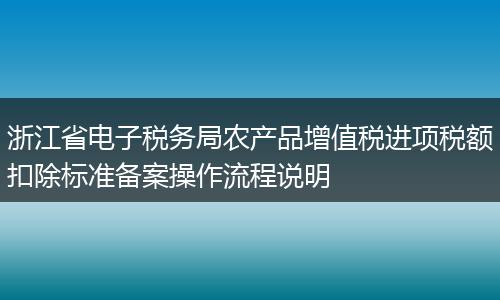 浙江省电子税务局农产品增值税进项税额扣除标准备案操作流程说明
