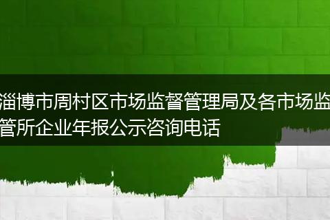 淄博市周村区市场监督管理局及各市场监管所企业年报公示咨询电话