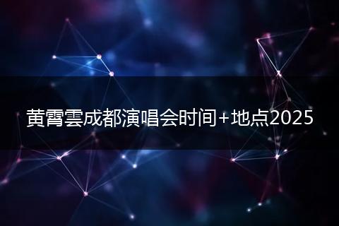 黄霄雲成都演唱会时间+地点2025