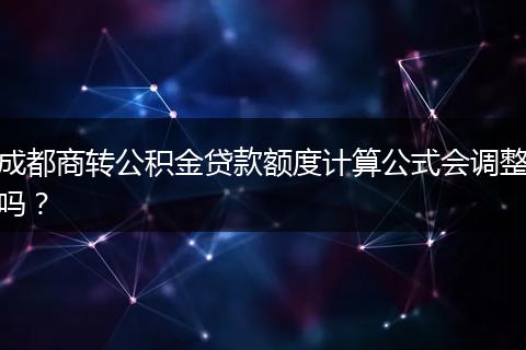 成都商转公积金贷款额度计算公式会调整吗？