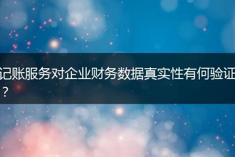 记账服务对企业财务数据真实性有何验证？