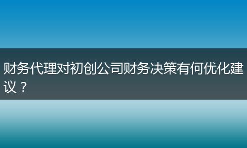 财务代理对初创公司财务决策有何优化建议？