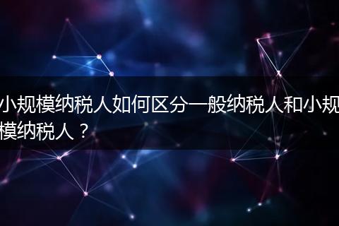 小规模纳税人如何区分一般纳税人和小规模纳税人？