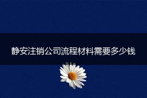 静安注销公司流程材料需要多少钱