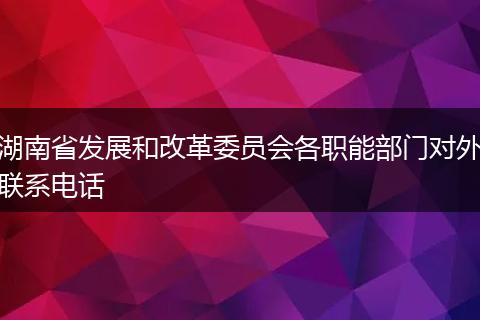 湖南省发展和改革委员会各职能部门对外联系电话