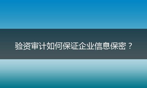 验资审计如何保证企业信息保密？