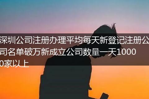 深圳公司注册办理平均每天新登记注册公司名单破万新成立公司数量一天10000家以上
