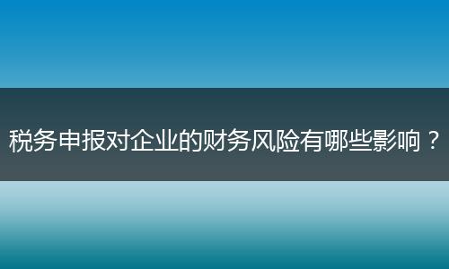 税务申报对企业的财务风险有哪些影响？