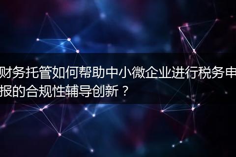 财务托管如何帮助中小微企业进行税务申报的合规性辅导创新？
