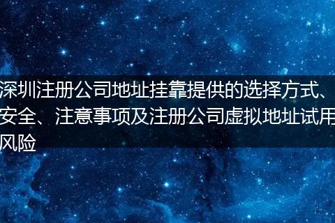 深圳注册公司地址挂靠提供的选择方式、安全、注意事项及注册公司虚拟地址试用风险